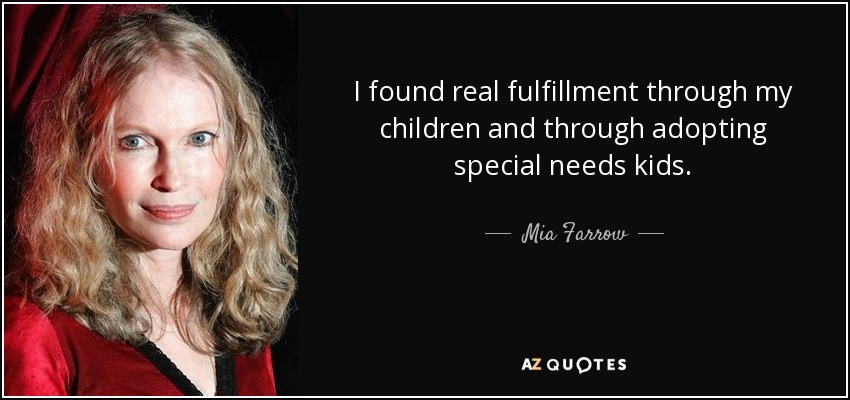 I found real fulfillment through my children and through adopting special needs kids. - Mia Farrow
