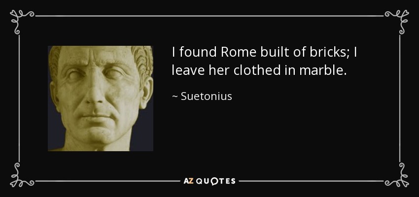 I found Rome built of bricks; I leave her clothed in marble. - Suetonius