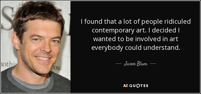 I found that a lot of people ridiculed contemporary art. I decided I wanted to be involved in art everybody could understand. - Jason Blum
