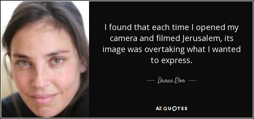 I found that each time I opened my camera and filmed Jerusalem, its image was overtaking what I wanted to express. - Danae Elon