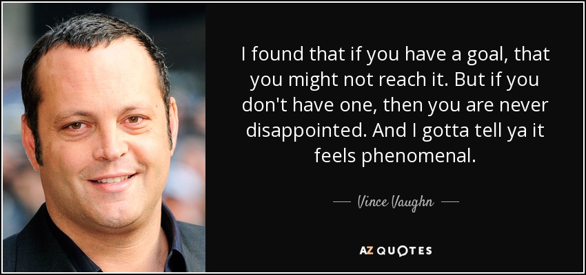 I found that if you have a goal, that you might not reach it. But if you don't have one, then you are never disappointed. And I gotta tell ya it feels phenomenal. - Vince Vaughn