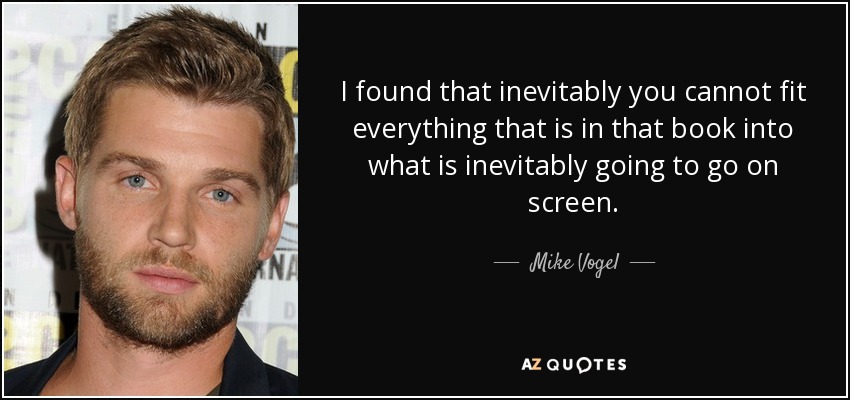 I found that inevitably you cannot fit everything that is in that book into what is inevitably going to go on screen. - Mike Vogel