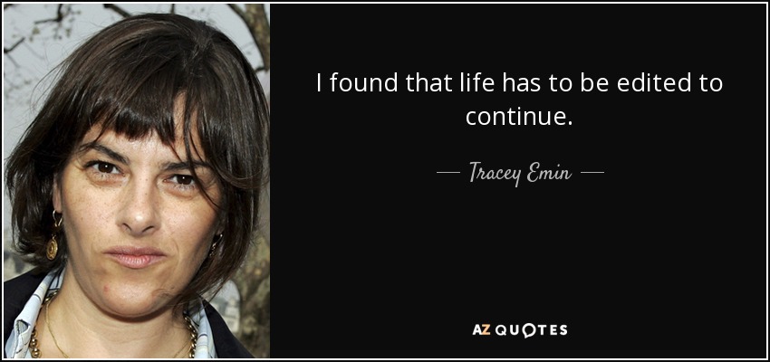 I found that life has to be edited to continue. - Tracey Emin