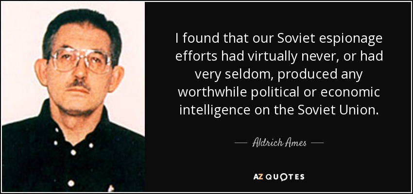 I found that our Soviet espionage efforts had virtually never, or had very seldom, produced any worthwhile political or economic intelligence on the Soviet Union. - Aldrich Ames