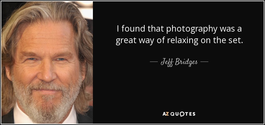 I found that photography was a great way of relaxing on the set. - Jeff Bridges