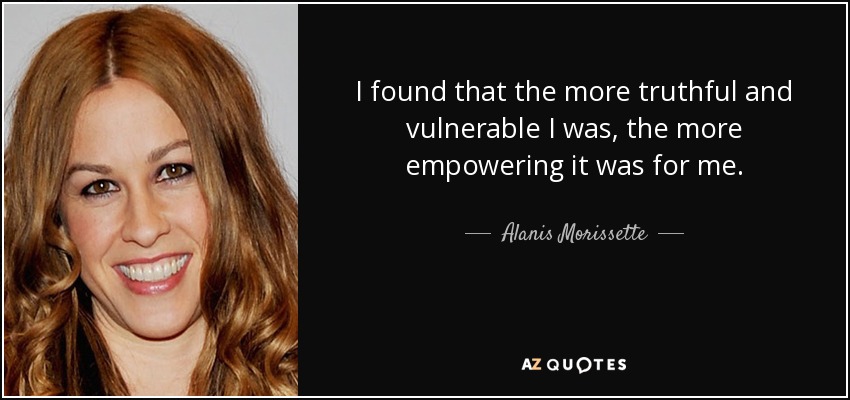 I found that the more truthful and vulnerable I was, the more empowering it was for me. - Alanis Morissette