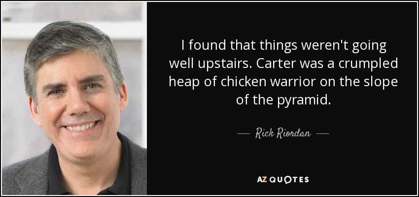 I found that things weren't going well upstairs. Carter was a crumpled heap of chicken warrior on the slope of the pyramid. - Rick Riordan