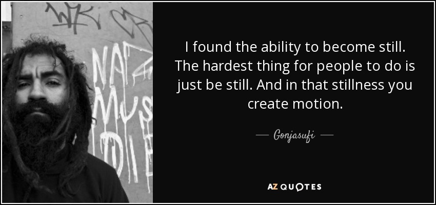 I found the ability to become still. The hardest thing for people to do is just be still. And in that stillness you create motion. - Gonjasufi