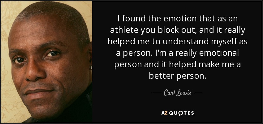 I found the emotion that as an athlete you block out, and it really helped me to understand myself as a person. I'm a really emotional person and it helped make me a better person. - Carl Lewis