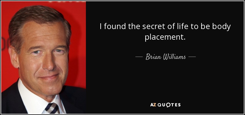 I found the secret of life to be body placement. - Brian Williams