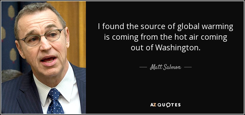 I found the source of global warming is coming from the hot air coming out of Washington. - Matt Salmon