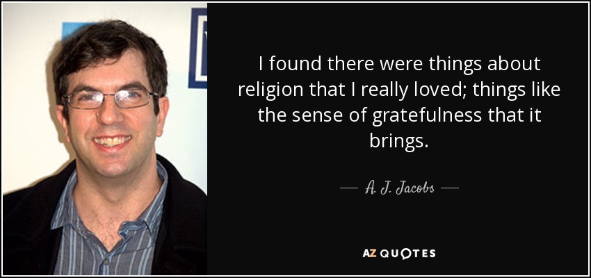I found there were things about religion that I really loved; things like the sense of gratefulness that it brings. - A. J. Jacobs
