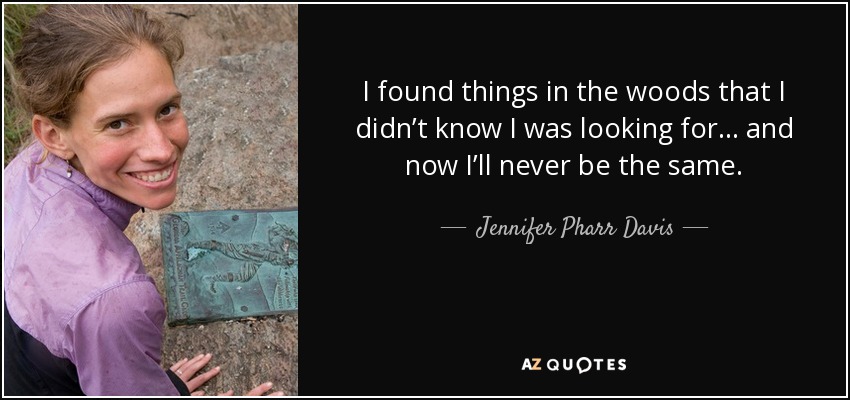 I found things in the woods that I didn’t know I was looking for… and now I’ll never be the same. - Jennifer Pharr Davis