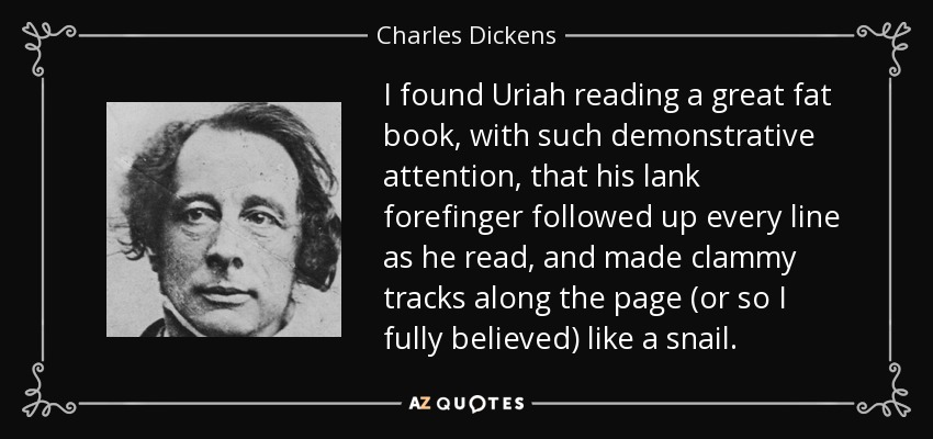I found Uriah reading a great fat book, with such demonstrative attention, that his lank forefinger followed up every line as he read, and made clammy tracks along the page (or so I fully believed) like a snail. - Charles Dickens