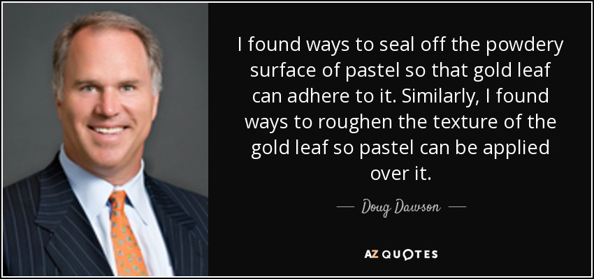 I found ways to seal off the powdery surface of pastel so that gold leaf can adhere to it. Similarly, I found ways to roughen the texture of the gold leaf so pastel can be applied over it. - Doug Dawson