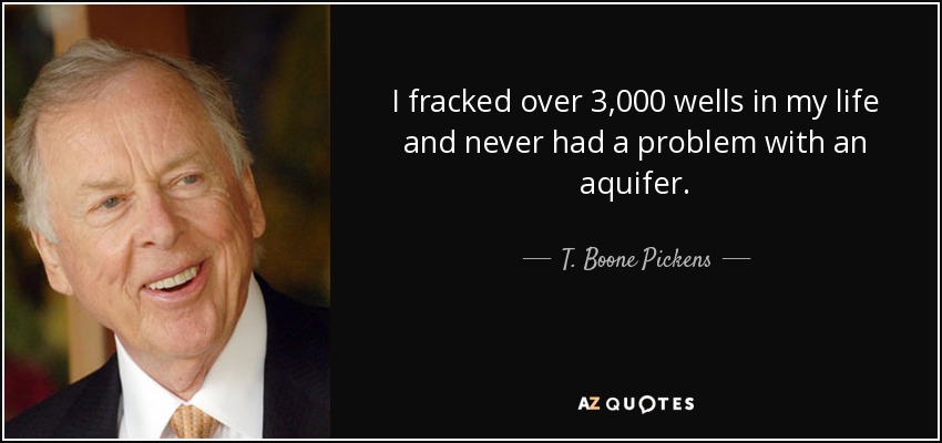 I fracked over 3,000 wells in my life and never had a problem with an aquifer. - T. Boone Pickens