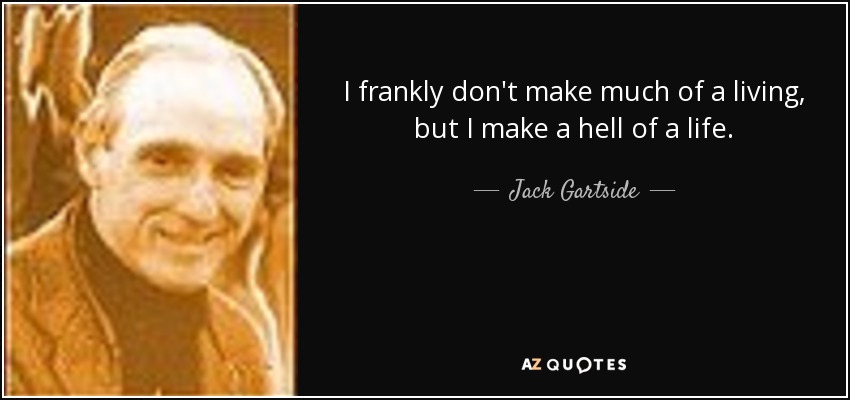 I frankly don't make much of a living, but I make a hell of a life. - Jack Gartside