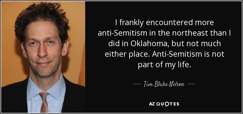 I frankly encountered more anti-Semitism in the northeast than I did in Oklahoma, but not much either place. Anti-Semitism is not part of my life. - Tim Blake Nelson