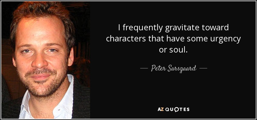 I frequently gravitate toward characters that have some urgency or soul. - Peter Sarsgaard