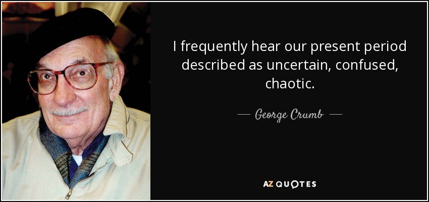I frequently hear our present period described as uncertain, confused, chaotic. - George Crumb