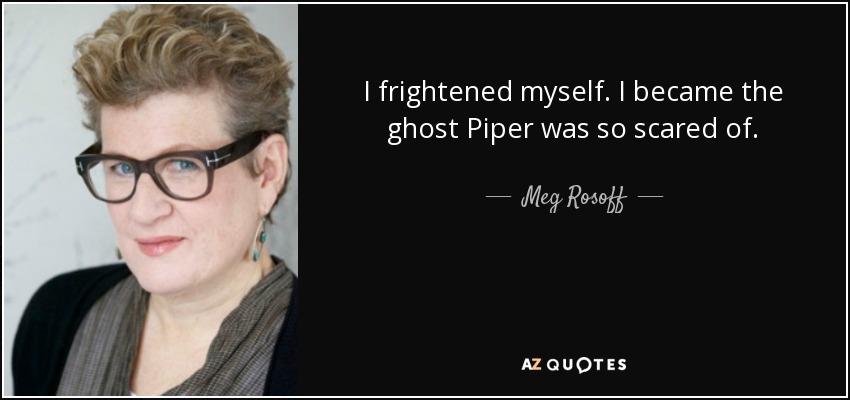 I frightened myself. I became the ghost Piper was so scared of. - Meg Rosoff