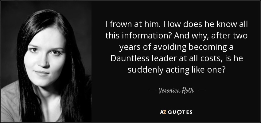 I frown at him. How does he know all this information? And why, after two years of avoiding becoming a Dauntless leader at all costs, is he suddenly acting like one? - Veronica Roth