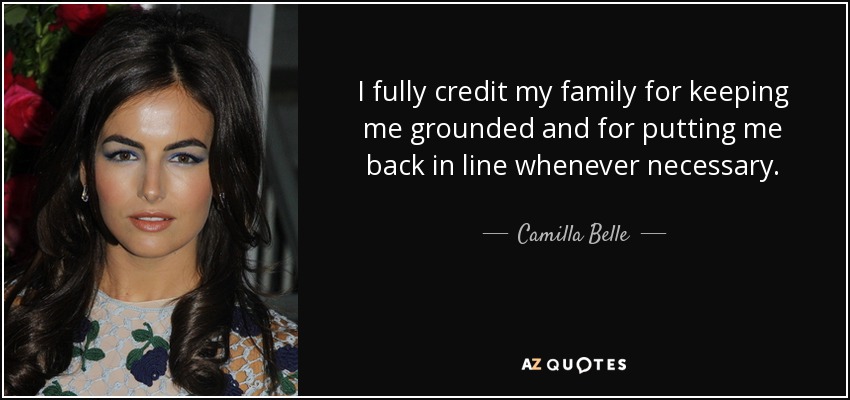 I fully credit my family for keeping me grounded and for putting me back in line whenever necessary. - Camilla Belle