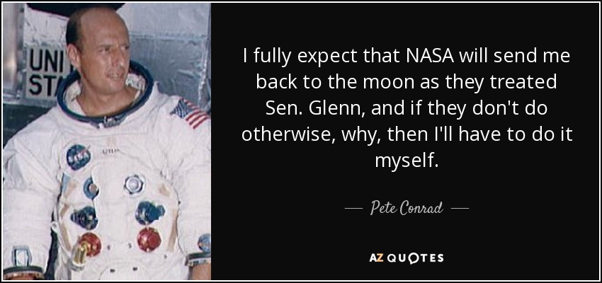I fully expect that NASA will send me back to the moon as they treated Sen. Glenn, and if they don't do otherwise, why, then I'll have to do it myself. - Pete Conrad