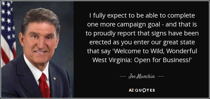 I fully expect to be able to complete one more campaign goal - and that is to proudly report that signs have been erected as you enter our great state that say 'Welcome to Wild, Wonderful West Virginia: Open for Business!' - Joe Manchin