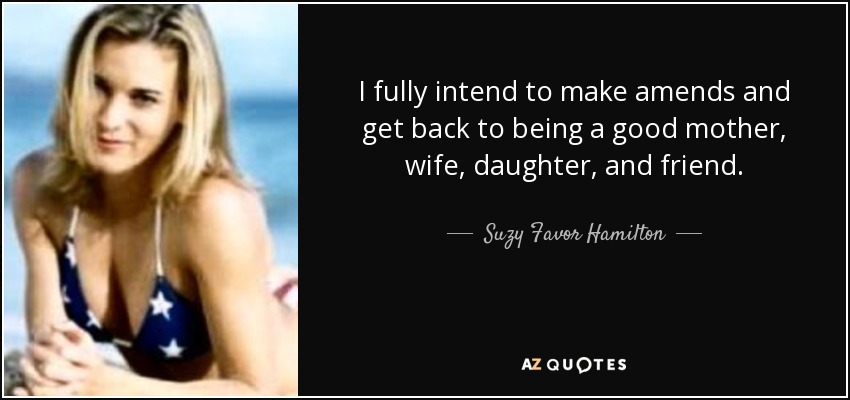 I fully intend to make amends and get back to being a good mother, wife, daughter, and friend. - Suzy Favor Hamilton