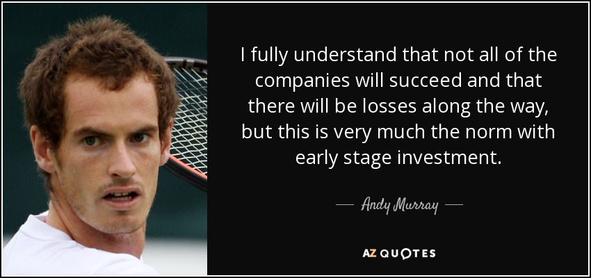 I fully understand that not all of the companies will succeed and that there will be losses along the way, but this is very much the norm with early stage investment. - Andy Murray