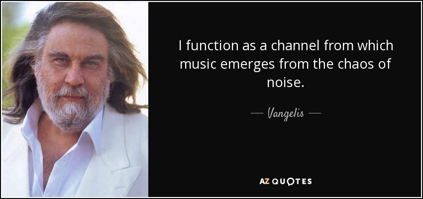 I function as a channel from which music emerges from the chaos of noise. - Vangelis