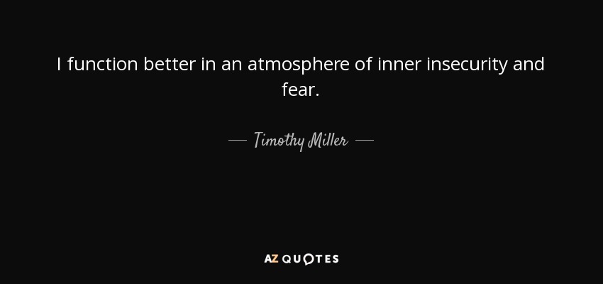 I function better in an atmosphere of inner insecurity and fear. - Timothy Miller