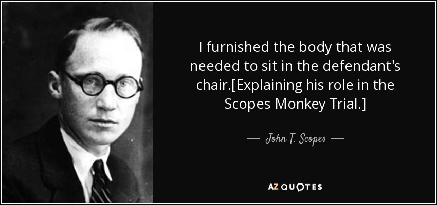 I furnished the body that was needed to sit in the defendant's chair.[Explaining his role in the Scopes Monkey Trial.] - John T. Scopes