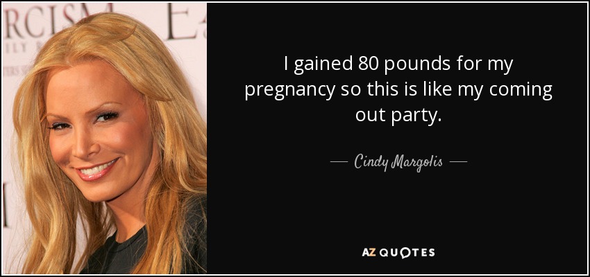 I gained 80 pounds for my pregnancy so this is like my coming out party. - Cindy Margolis