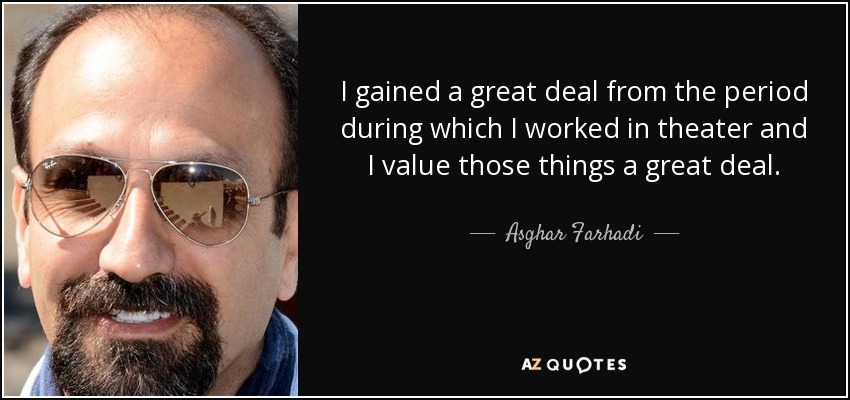 I gained a great deal from the period during which I worked in theater and I value those things a great deal. - Asghar Farhadi