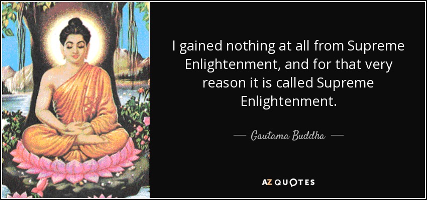 I gained nothing at all from Supreme Enlightenment, and for that very reason it is called Supreme Enlightenment. - Gautama Buddha