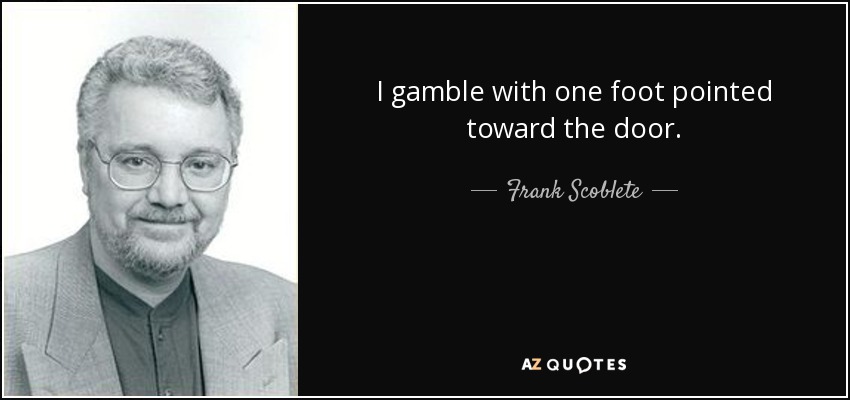 I gamble with one foot pointed toward the door. - Frank Scoblete