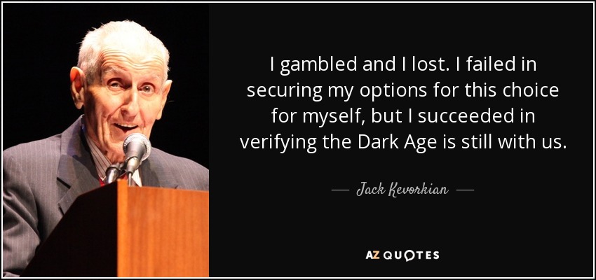 I gambled and I lost. I failed in securing my options for this choice for myself, but I succeeded in verifying the Dark Age is still with us. - Jack Kevorkian