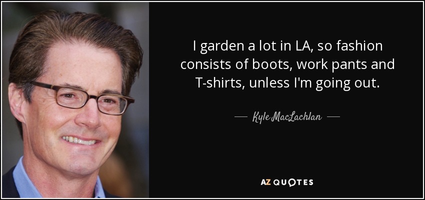 I garden a lot in LA, so fashion consists of boots, work pants and T-shirts, unless I'm going out. - Kyle MacLachlan