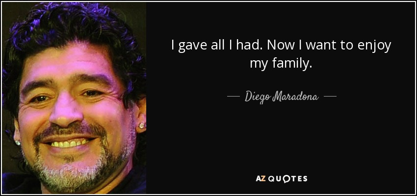 I gave all I had. Now I want to enjoy my family. - Diego Maradona