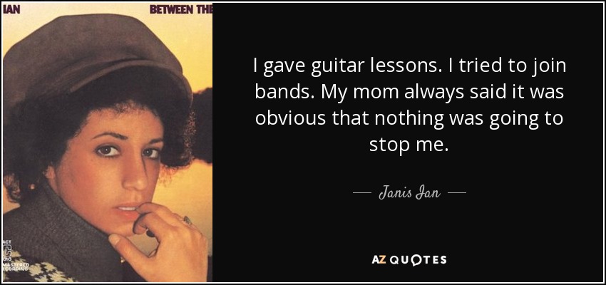 I gave guitar lessons. I tried to join bands. My mom always said it was obvious that nothing was going to stop me. - Janis Ian