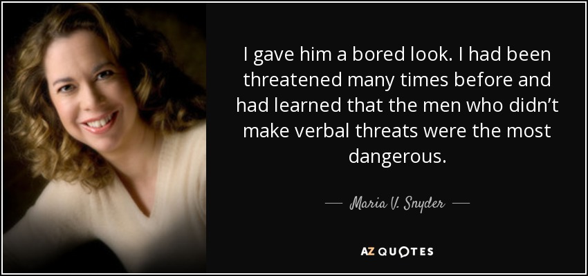 I gave him a bored look. I had been threatened many times before and had learned that the men who didn’t make verbal threats were the most dangerous. - Maria V. Snyder