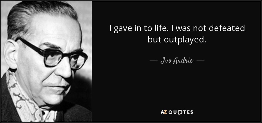 I gave in to life. I was not defeated but outplayed. - Ivo Andric