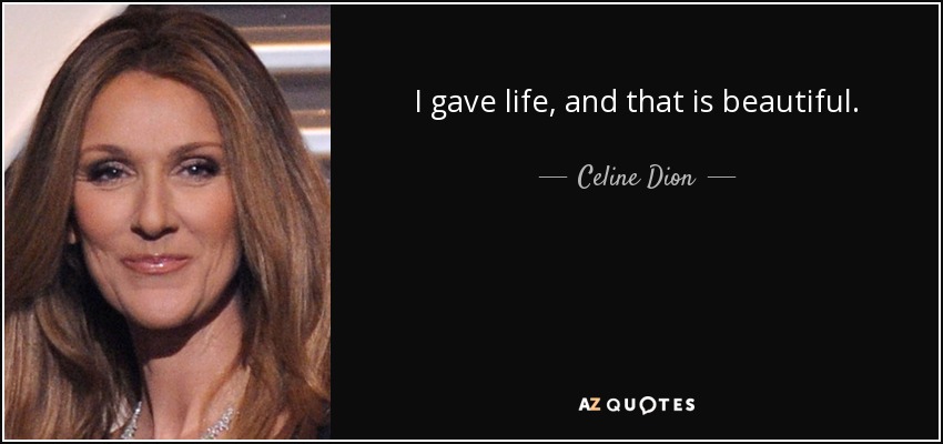 I gave life, and that is beautiful. - Celine Dion