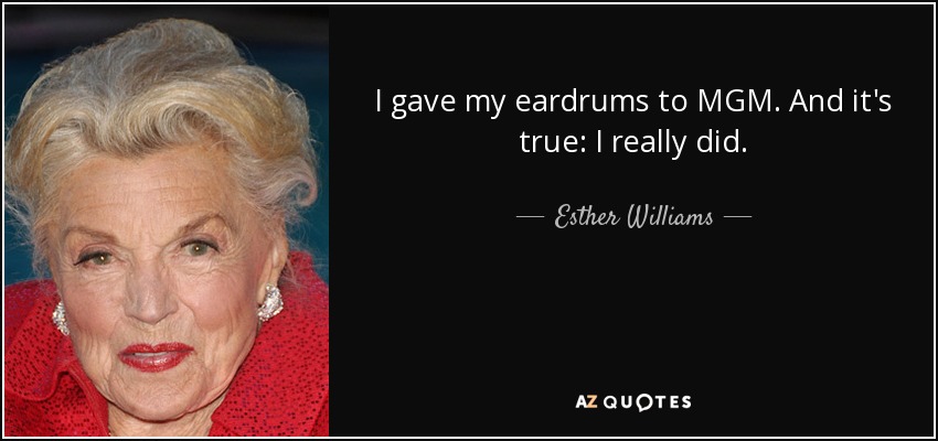 I gave my eardrums to MGM. And it's true: I really did. - Esther Williams