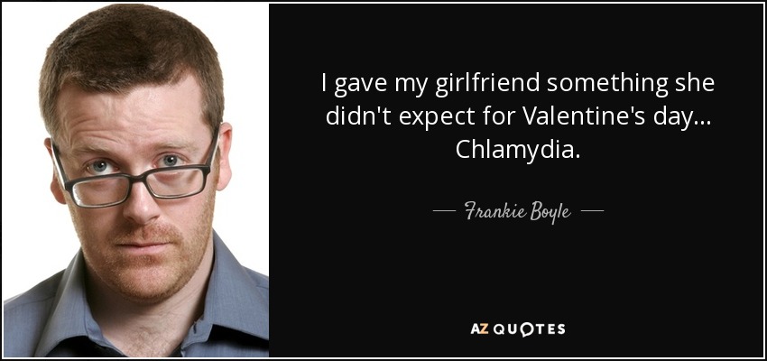 I gave my girlfriend something she didn't expect for Valentine's day... Chlamydia. - Frankie Boyle