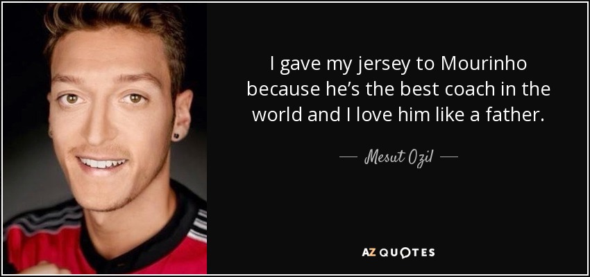I gave my jersey to Mourinho because he’s the best coach in the world and I love him like a father. - Mesut Ozil