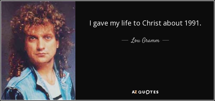 I gave my life to Christ about 1991. - Lou Gramm