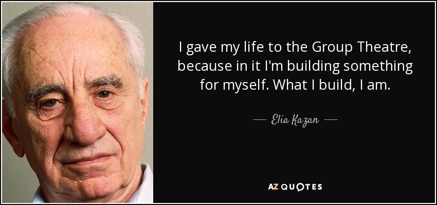I gave my life to the Group Theatre, because in it I'm building something for myself. What I build, I am. - Elia Kazan